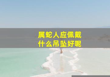 属蛇人应佩戴什么吊坠好呢