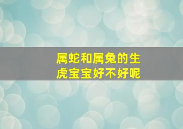 属蛇和属兔的生虎宝宝好不好呢