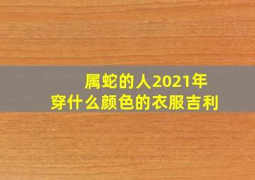 属蛇的人2021年穿什么颜色的衣服吉利