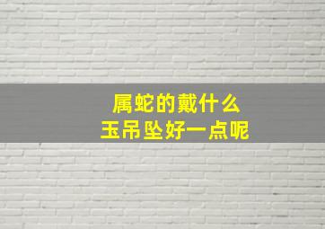 属蛇的戴什么玉吊坠好一点呢