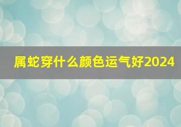 属蛇穿什么颜色运气好2024