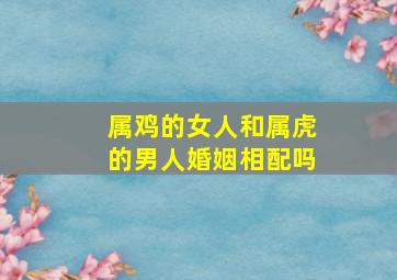 属鸡的女人和属虎的男人婚姻相配吗