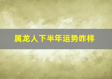 属龙人下半年运势咋样