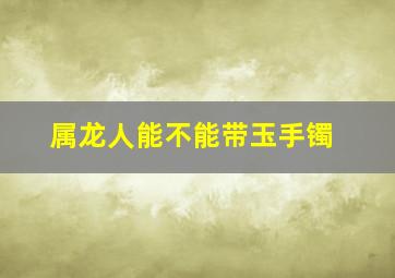 属龙人能不能带玉手镯