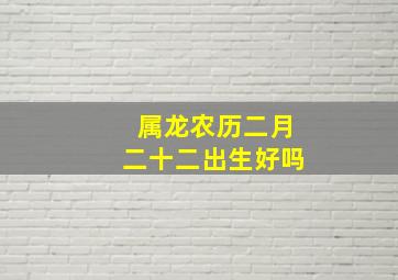 属龙农历二月二十二出生好吗