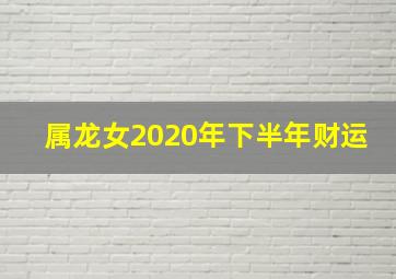 属龙女2020年下半年财运