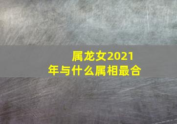 属龙女2021年与什么属相最合