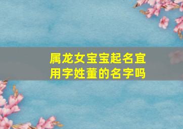 属龙女宝宝起名宜用字姓董的名字吗