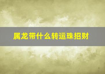 属龙带什么转运珠招财