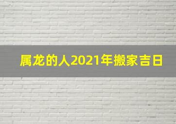 属龙的人2021年搬家吉日