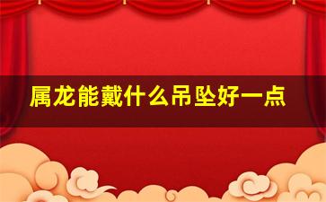 属龙能戴什么吊坠好一点