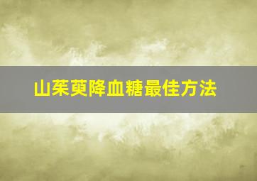 山茱萸降血糖最佳方法