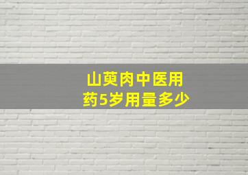 山萸肉中医用药5岁用量多少