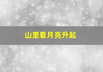 山里看月亮升起