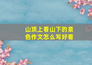 山顶上看山下的景色作文怎么写好看