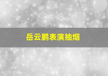 岳云鹏表演抽烟