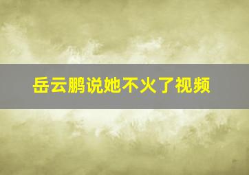 岳云鹏说她不火了视频