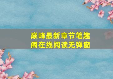 巅峰最新章节笔趣阁在线阅读无弹窗