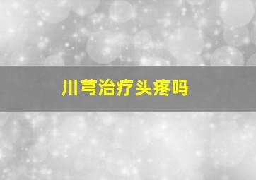 川芎治疗头疼吗