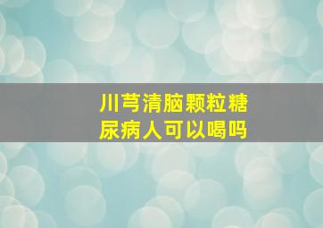 川芎清脑颗粒糖尿病人可以喝吗