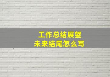 工作总结展望未来结尾怎么写