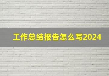 工作总结报告怎么写2024