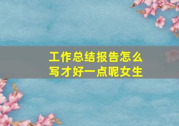 工作总结报告怎么写才好一点呢女生