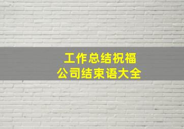 工作总结祝福公司结束语大全