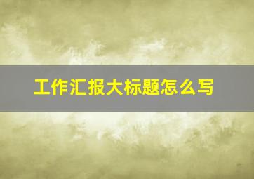 工作汇报大标题怎么写