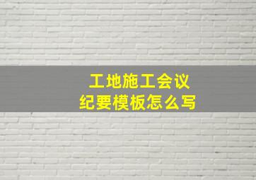 工地施工会议纪要模板怎么写