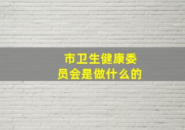 市卫生健康委员会是做什么的