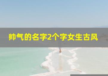 帅气的名字2个字女生古风