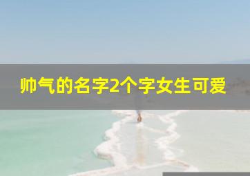 帅气的名字2个字女生可爱