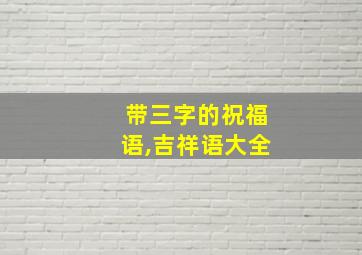 带三字的祝福语,吉祥语大全