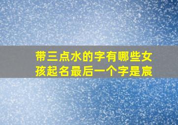 带三点水的字有哪些女孩起名最后一个字是宸