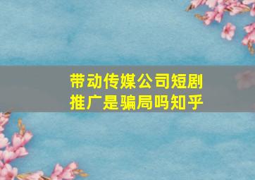 带动传媒公司短剧推广是骗局吗知乎