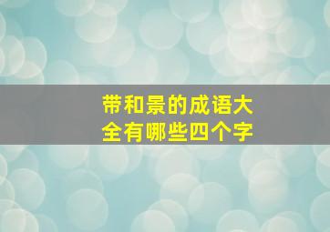 带和景的成语大全有哪些四个字