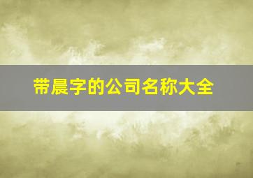 带晨字的公司名称大全