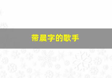 带晨字的歌手