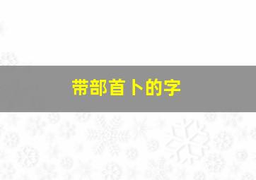 带部首卜的字