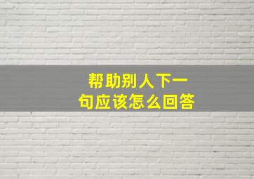 帮助别人下一句应该怎么回答