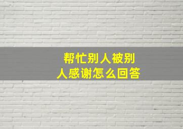 帮忙别人被别人感谢怎么回答