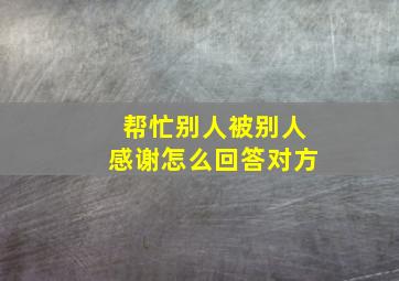 帮忙别人被别人感谢怎么回答对方