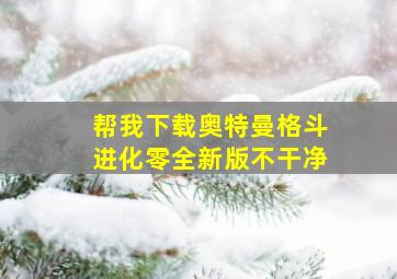 帮我下载奥特曼格斗进化零全新版不干净