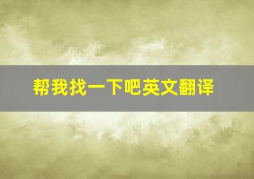 帮我找一下吧英文翻译