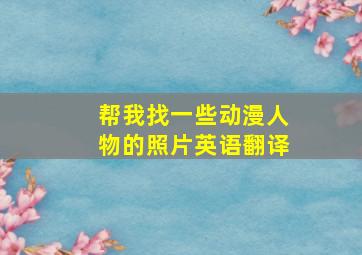 帮我找一些动漫人物的照片英语翻译