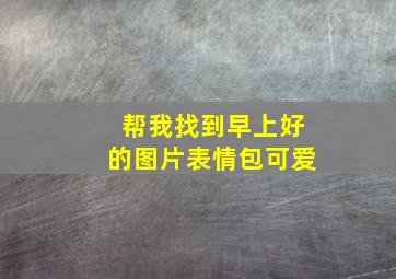 帮我找到早上好的图片表情包可爱