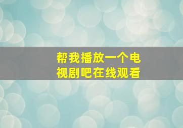 帮我播放一个电视剧吧在线观看