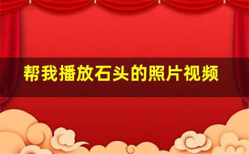 帮我播放石头的照片视频