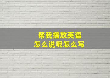 帮我播放英语怎么说呢怎么写